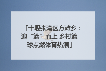 十堰张湾区方滩乡：迎“篮”而上 乡村篮球点燃体育热潮