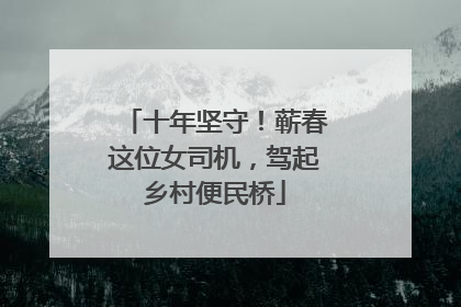 十年坚守！蕲春这位女司机，驾起乡村便民桥