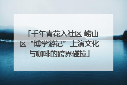 千年青花入社区 崂山区“博学游记”上演文化与咖啡的跨界碰撞