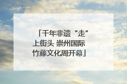 千年非遗“走”上街头 崇州国际竹藤文化周开幕