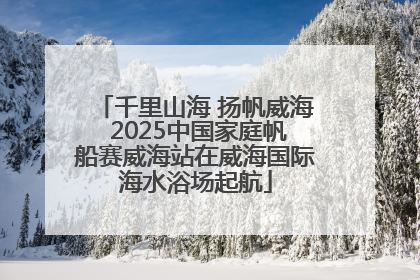 千里山海 扬帆威海 2025中国家庭帆船赛威海站在威海国际海水浴场起航