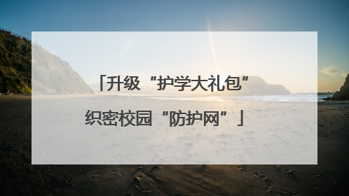 升级“护学大礼包”织密校园“防护网”