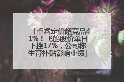 卓睿定价超竞品41%！飞鹤股价单日下挫17%，公司称生育补贴影响业绩