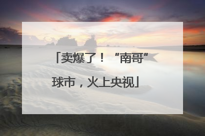 卖爆了！“南哥”球市，火上央视