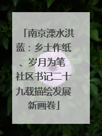 南京溧水洪蓝：乡土作纸、岁月为笔 社区书记二十九载描绘发展新画卷
