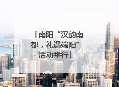 南阳“汉韵南都，礼遇端阳”活动举行