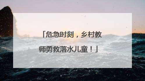 危急时刻，乡村教师勇救落水儿童！