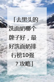去黑头的洗面奶哪个牌子好，最好洗面奶排行榜10强？攻略