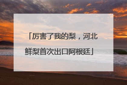 厉害了我的梨，河北鲜梨首次出口阿根廷