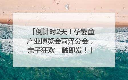 倒计时2天！孕婴童产业博览会菏泽分会，亲子狂欢一触即发！