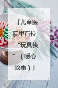 儿童医院里有位“玩具侠”（暖心故事）