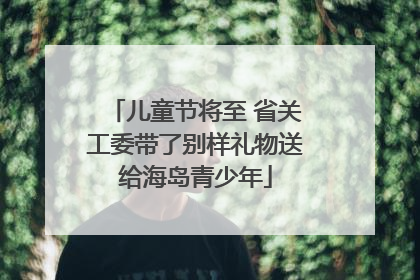 儿童节将至 省关工委带了别样礼物送给海岛青少年