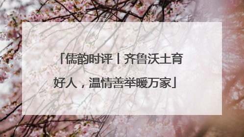 儒韵时评丨齐鲁沃土育好人，温情善举暖万家