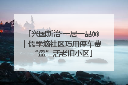 兴国新治·一居一品⑩｜儒学垴社区巧用停车费“盘”活老旧小区