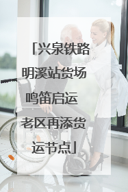兴泉铁路明溪站货场鸣笛启运 老区再添货运节点