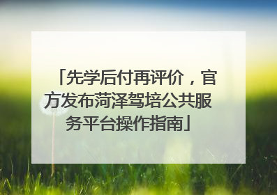 先学后付再评价，官方发布菏泽驾培公共服务平台操作指南
