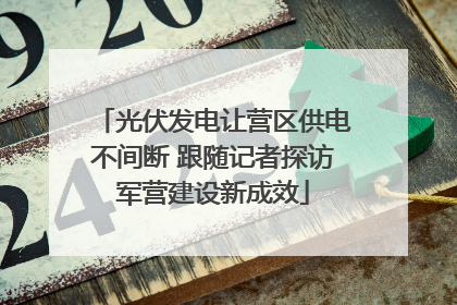 光伏发电让营区供电不间断 跟随记者探访军营建设新成效