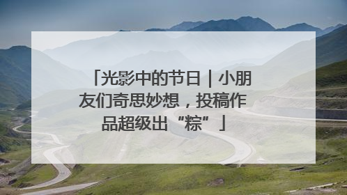 光影中的节日｜小朋友们奇思妙想，投稿作品超级出“粽”