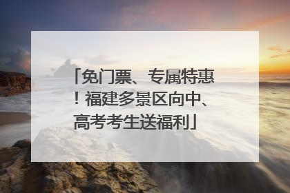 免门票、专属特惠！福建多景区向中、高考考生送福利