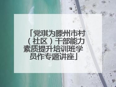 党琪为滕州市村（社区）干部能力素质提升培训班学员作专题讲座