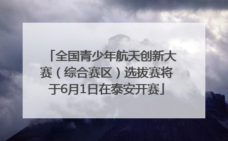 全国青少年航天创新大赛（综合赛区）选拔赛将于6月1日在泰安开赛