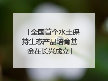 全国首个水土保持生态产品培育基金在长兴成立