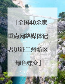 全国40余家重点网络媒体记者见证兰州新区绿色蝶变