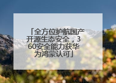 全方位护航国产开源生态安全，360安全能力获华为鸿蒙认可