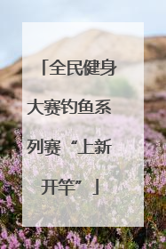 全民健身大赛钓鱼系列赛“上新开竿”