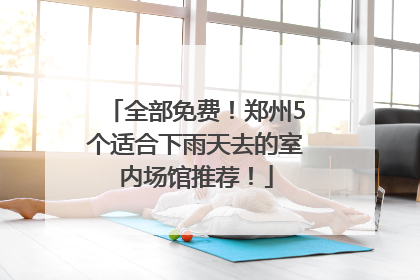 全部免费！郑州5个适合下雨天去的室内场馆推荐！