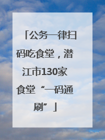 公务一律扫码吃食堂，潜江市130家食堂“一码通刷”