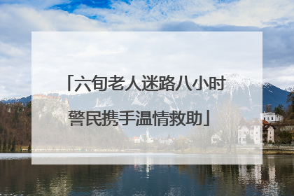 六旬老人迷路八小时 警民携手温情救助