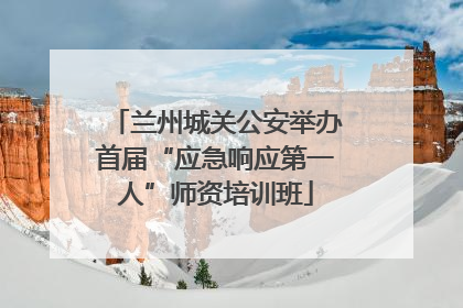 兰州城关公安举办首届“应急响应第一人”师资培训班