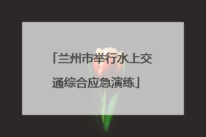 兰州市举行水上交通综合应急演练