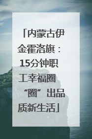 内蒙古伊金霍洛旗：15分钟职工幸福圈 “圈”出品质新生活