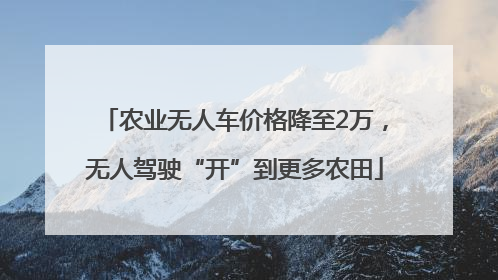 农业无人车价格降至2万，无人驾驶“开”到更多农田