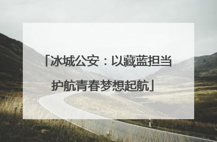 冰城公安：以藏蓝担当 护航青春梦想起航