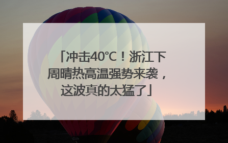 冲击40℃！浙江下周晴热高温强势来袭，这波真的太猛了