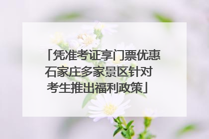 凭准考证享门票优惠 石家庄多家景区针对考生推出福利政策