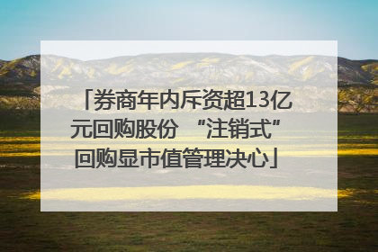 券商年内斥资超13亿元回购股份 “注销式”回购显市值管理决心