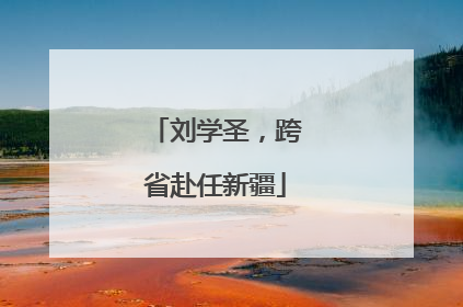 刘学圣，跨省赴任新疆