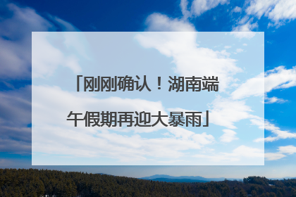刚刚确认！湖南端午假期再迎大暴雨