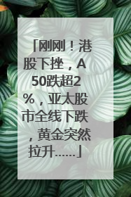 刚刚！港股下挫，A50跌超2%，亚太股市全线下跌，黄金突然拉升……