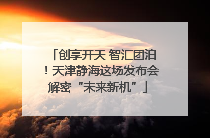 创享开天 智汇团泊！天津静海这场发布会解密“未来新机”