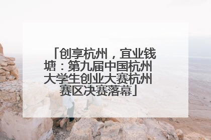 创享杭州，宜业钱塘：第九届中国杭州大学生创业大赛杭州赛区决赛落幕