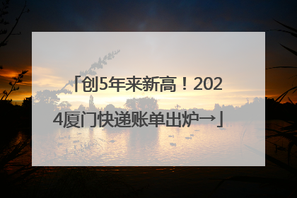 创5年来新高！2024厦门快递账单出炉→