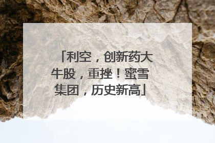 利空，创新药大牛股，重挫！蜜雪集团，历史新高
