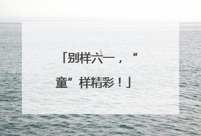 别样六一，“童”样精彩！