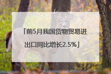 前5月我国货物贸易进出口同比增长2.5%