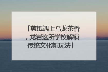 剪纸遇上乌龙茶香，龙岩这所学校解锁传统文化新玩法